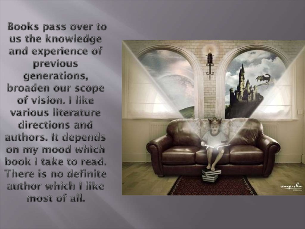 Books pass over to us the knowledge and experience of previous generations, broaden our scope of vision. I like various