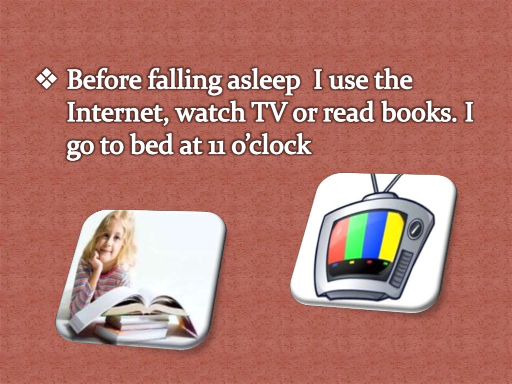 Before falling asleep I use the Internet, watch TV or read books. I go to bed at 11 o’clock