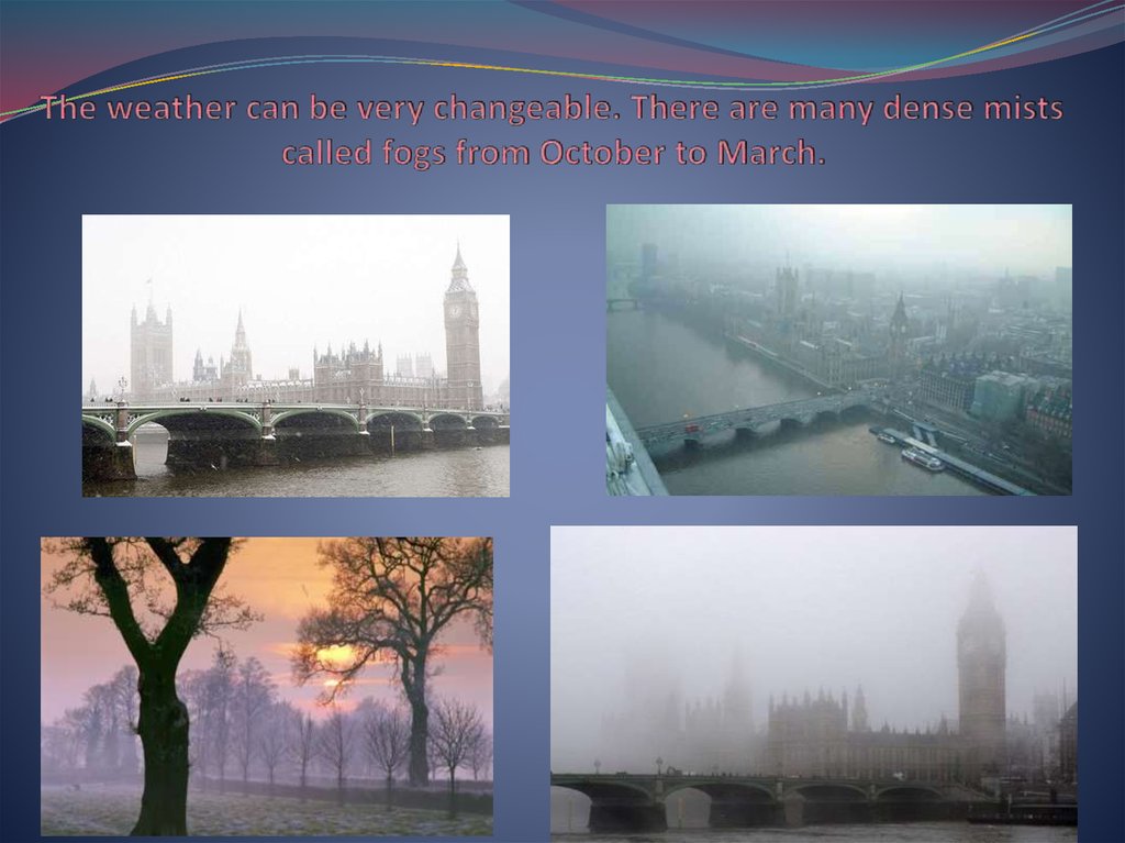 The weather can be very changeable. There are many dense mists called fogs from October to March.