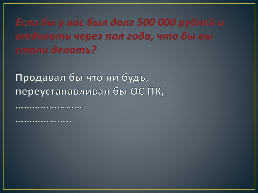 Если бы у вас был долг 500 000 рублей и отдавать через пол года, что бы вы стали делать? Продавал бы что ни будь,