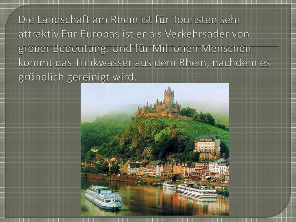 Die Landschaft am Rhein ist für Touristen sehr attraktiv.Für Europas ist er als Verkehrsader von gröвer Bedeutung. Und für