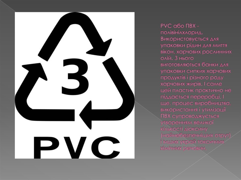 PVC або ПВХ - полівінілхлорид. Використовується для упаковки рідин для миття вікон, харчових рослинних олій. З нього