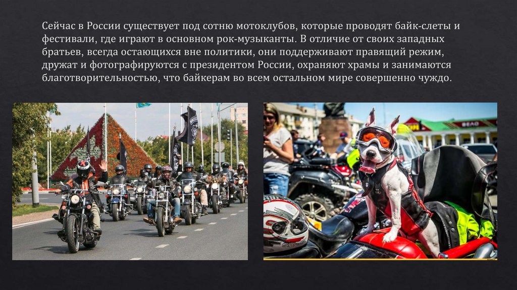 Сейчас в России существует под сотню мотоклубов, которые проводят байк-слеты и фестивали, где играют в основном рок-музыканты.