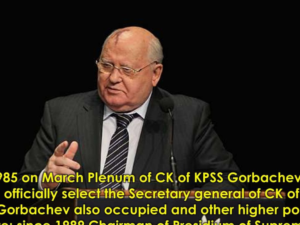 In 1985 on March Plenum of CК of KPSS Gorbachev was officially select the Secretary general of CК of КPSS. Gorbachev also