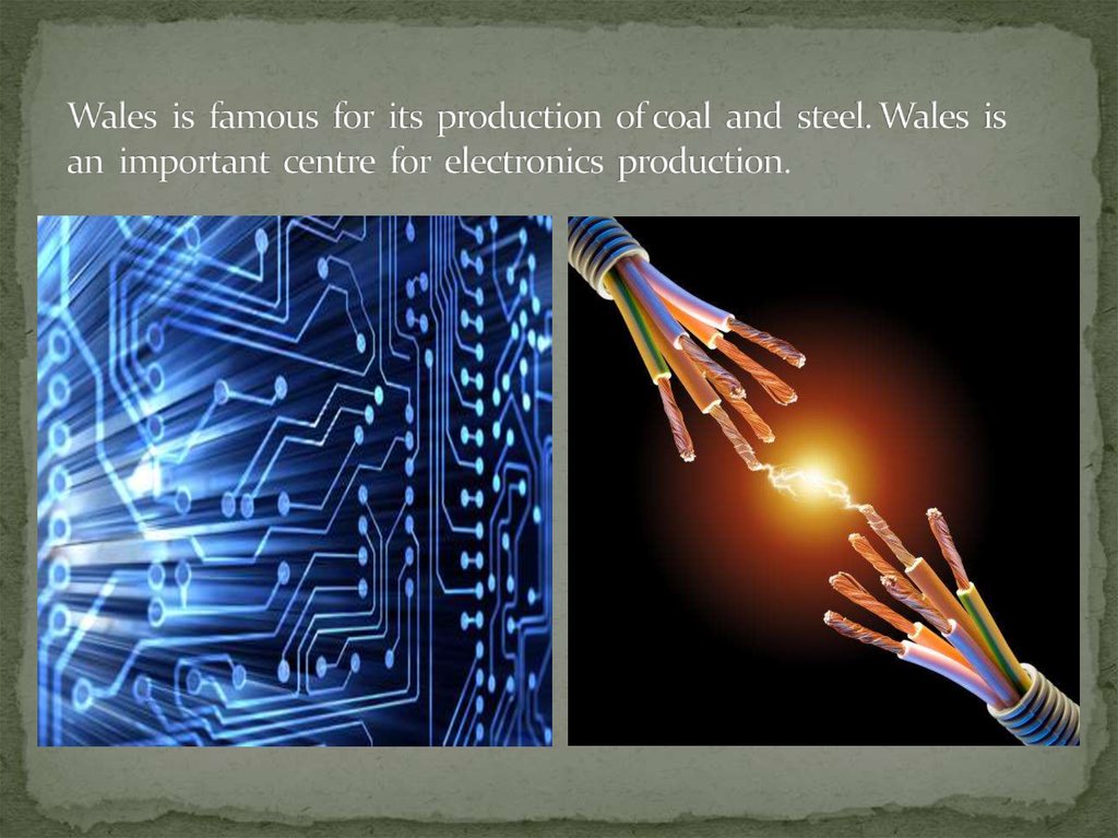 Wales is famous for its production of coal and steel. Wales is an important centre for electronics production.
