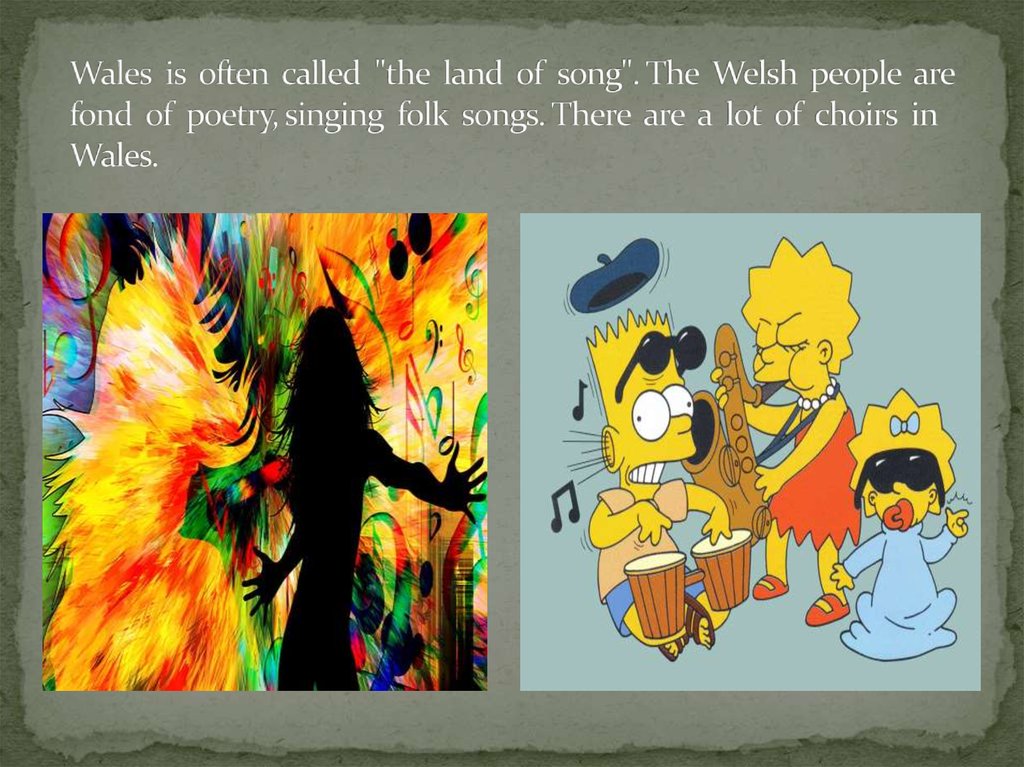 Wales is often called "the land of song". The Welsh people are fond of poetry, singing folk songs. There are a lot of choirs in