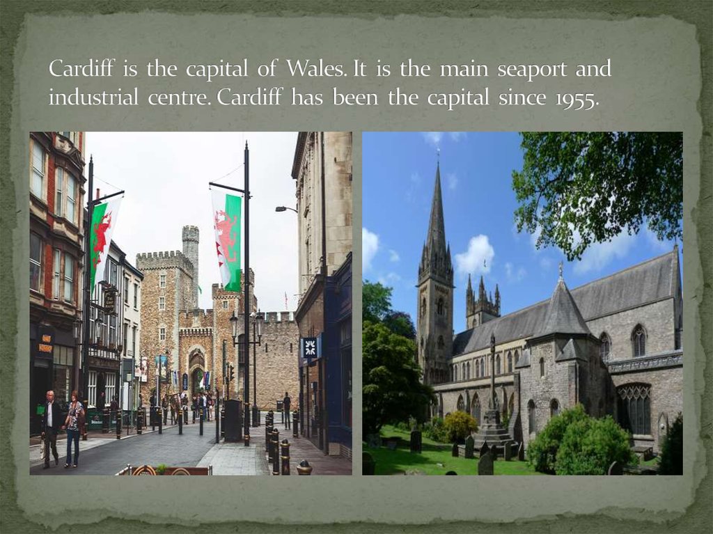 Cardiff is the capital of Wales. It is the main seaport and industrial centre. Cardiff has been the capital since 1955.