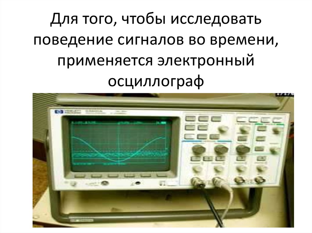 Для того, чтобы исследовать поведение сигналов во времени, применяется электронный осциллограф