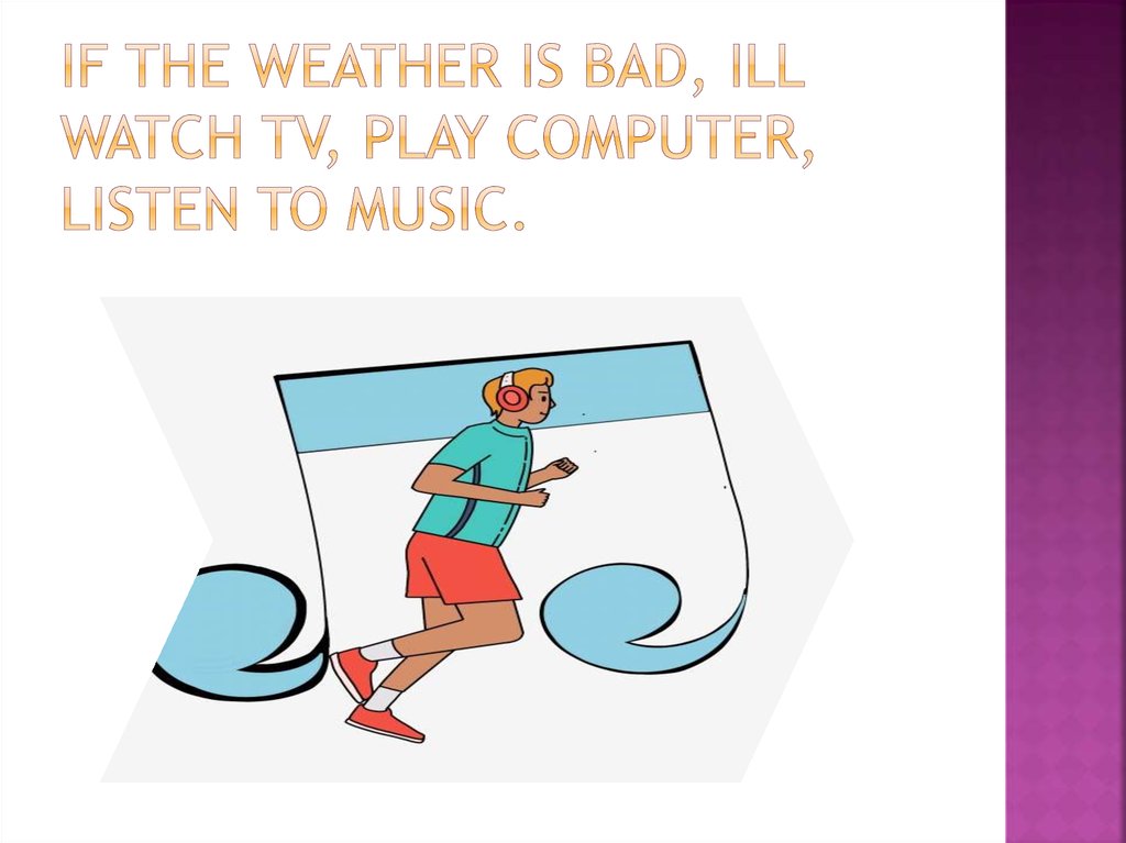 If the weather is bad, Ill watch TV, play computer, listen to music.