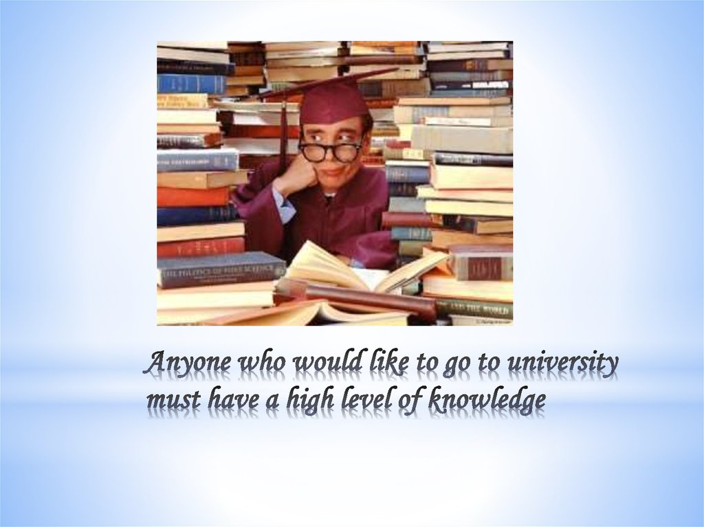 Anyone who would like to go to university must have a high level of knowledge