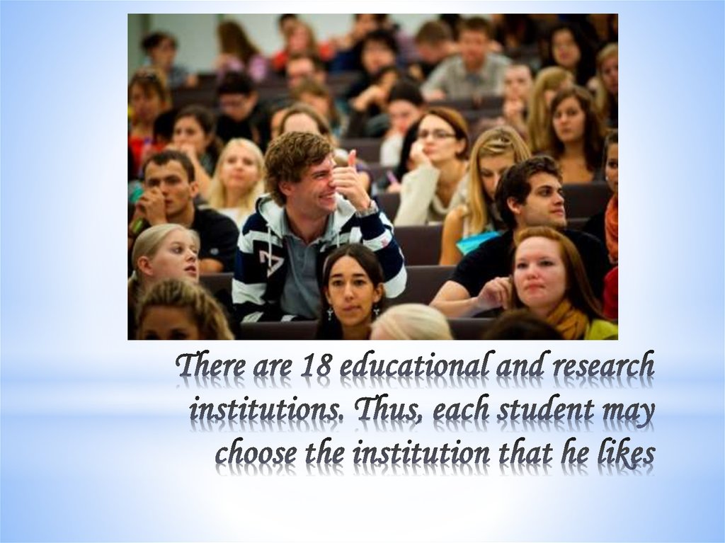 There are 18 educational and research institutions. Thus, each student may choose the institution that he likes