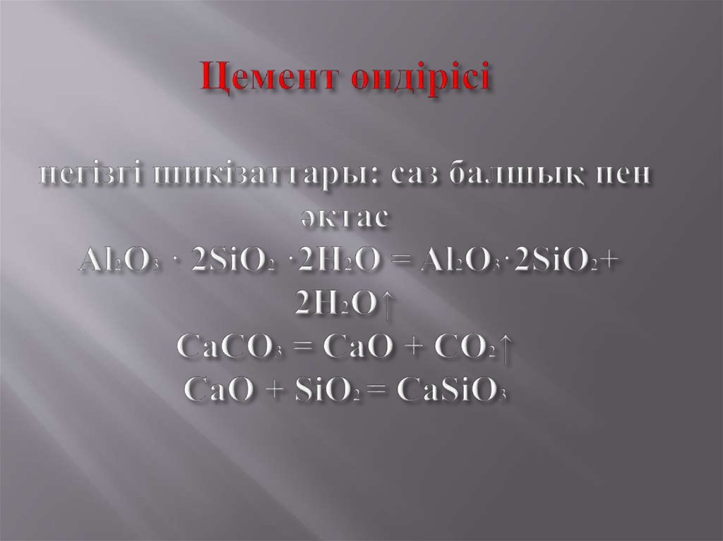 Цемент өндірісі негізгі шикізаттары: саз балшық пен әктас Al2O3 · 2SiO2 ·2Н2О = Al2O3·2SiO2+ 2Н2О↑ СаСО3 = СаО + СО2↑ СаО +