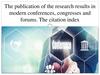 The publication of the research results in modern conferences, congresses and forums. The citation index
