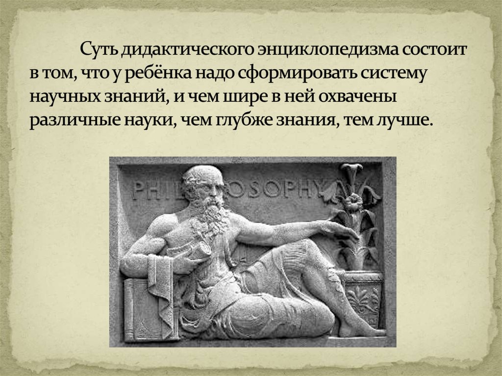 Суть дидактического энциклопедизма состоит в том, что у ребёнка надо сформировать систему научных знаний, и чем шире в ней