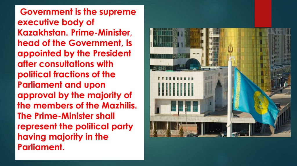Government is the supreme executive body of Kazakhstan. Prime-Minister, head of the Government, is appointed by the President