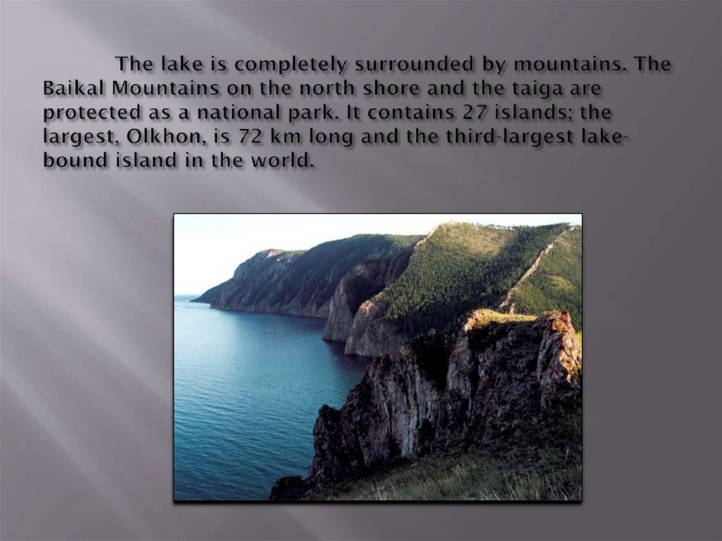 The lake is completely surrounded by mountains. The Baikal Mountains on the north shore and the taiga are protected as a