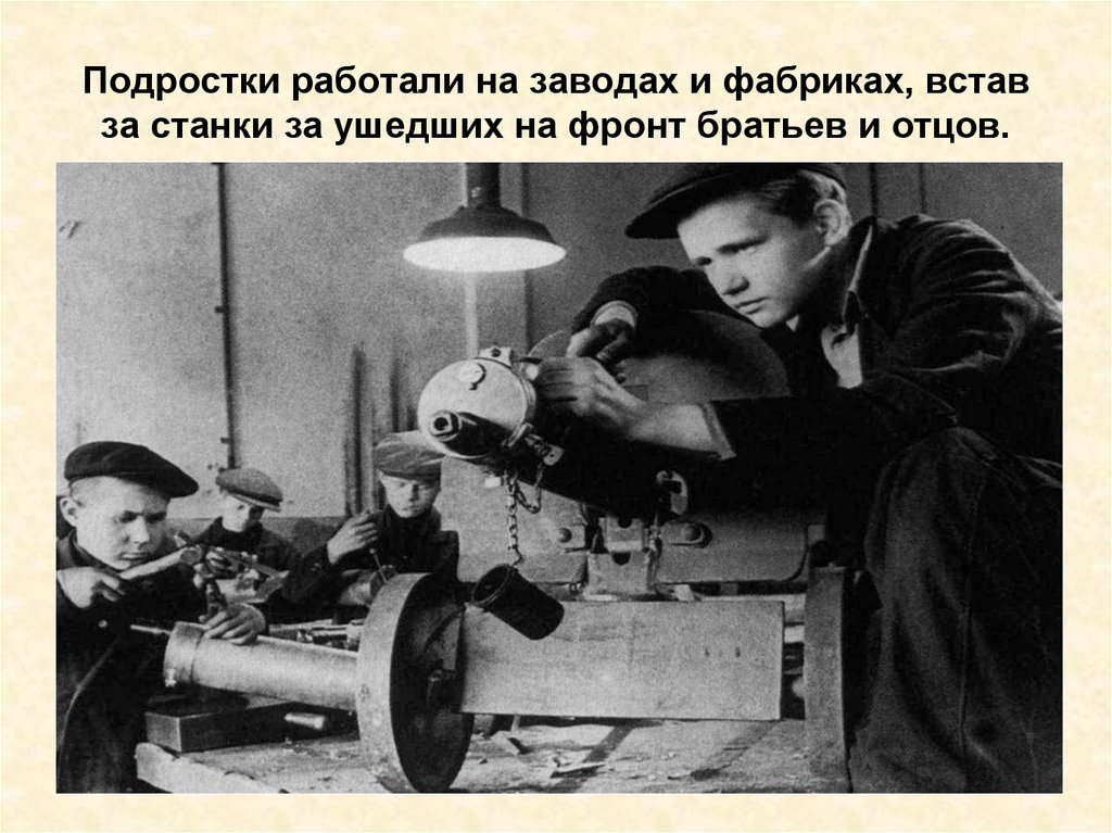 Подростки работали на заводах и фабриках, встав за станки за ушедших на фронт братьев и отцов.