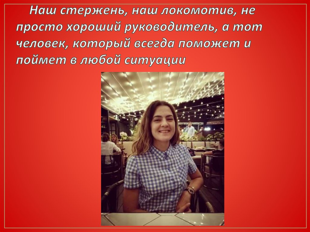 Наш стержень, наш локомотив, не просто хороший руководитель, а тот человек, который всегда поможет и поймет в любой ситуации
