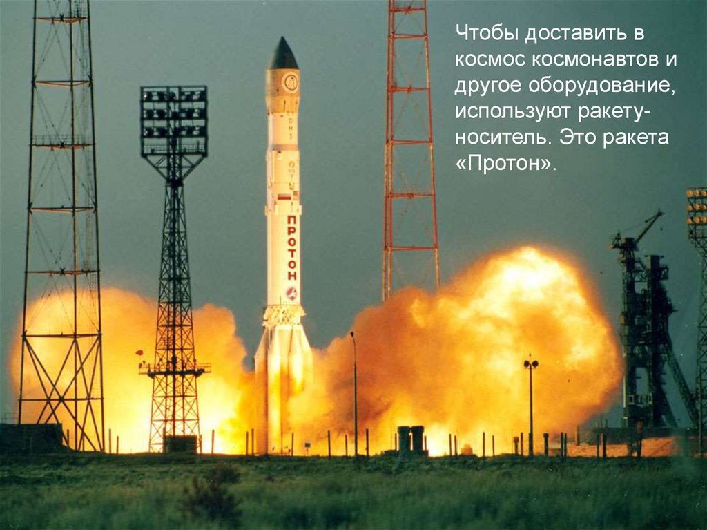 Чтобы доставить в космос космонавтов и другое оборудование, используют ракету-носитель. Это ракета «Протон».