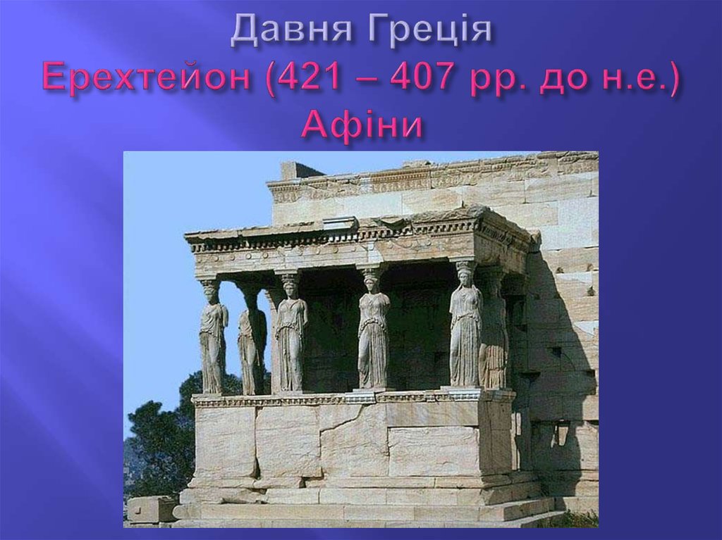 Давня Греція Ерехтейон (421 – 407 рр. до н.е.) Афіни