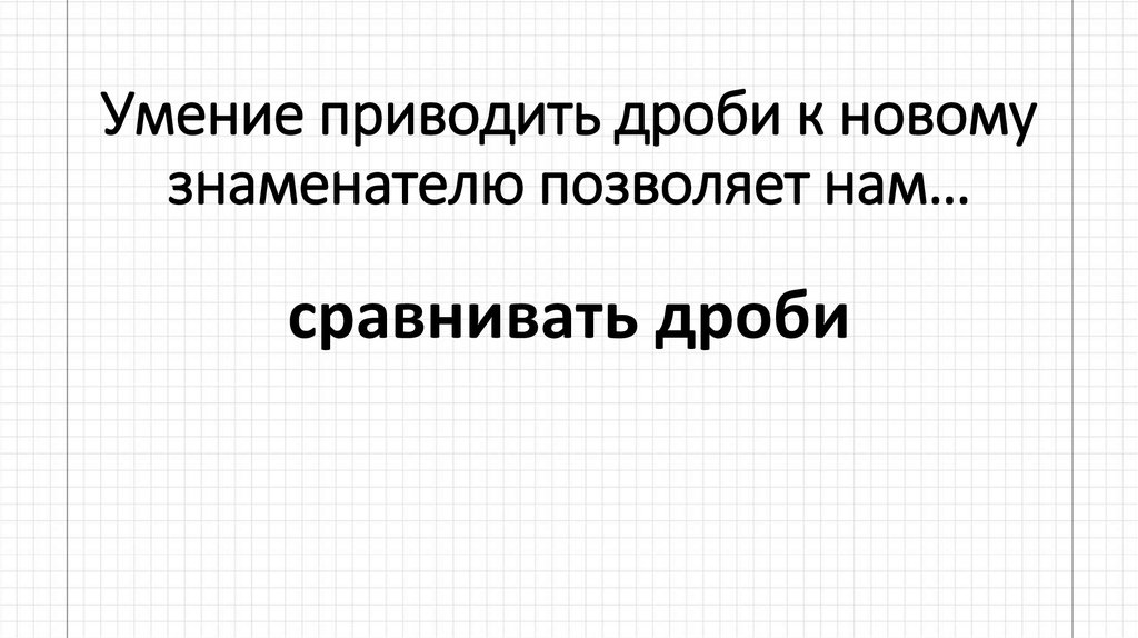 Умение приводить дроби к новому знаменателю позволяет нам…