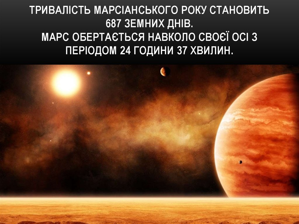 Тривалість марсіанського року становить 687 земних днів. Марс обертається навколо своєї осі з періодом 24 години 37 хвилин.