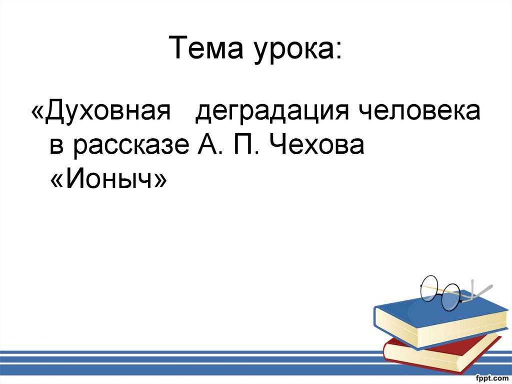 Тема урока Чехов. Деградация человека в рассказе Чехова Ионыч презентация. Духовная деградация человека по рассказу а.п.Чехова Ионыч. Духовная деградация Ионыча.