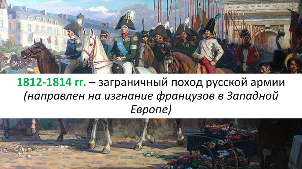 1812-1814 гг. – заграничный поход русской армии (направлен на изгнание французов в Западной Европе)