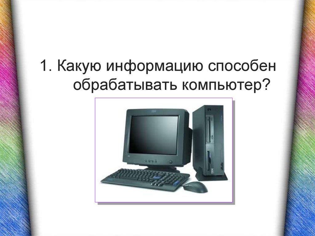 Тест по информатике 7 класс персональный компьютер. Какую информацию обрабатывает компьютер. Компьютер может обрабатывать. Какую информацию способен обрабатывать компьютер. Какие виды информации способен обработать компьютер.