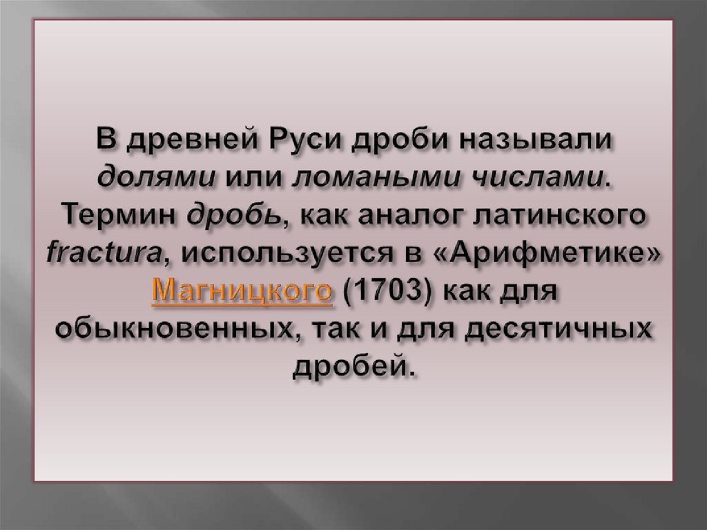 В древней Руси дроби называли долями или ломаными числами. Термин дробь, как аналог латинского fractura, используется в