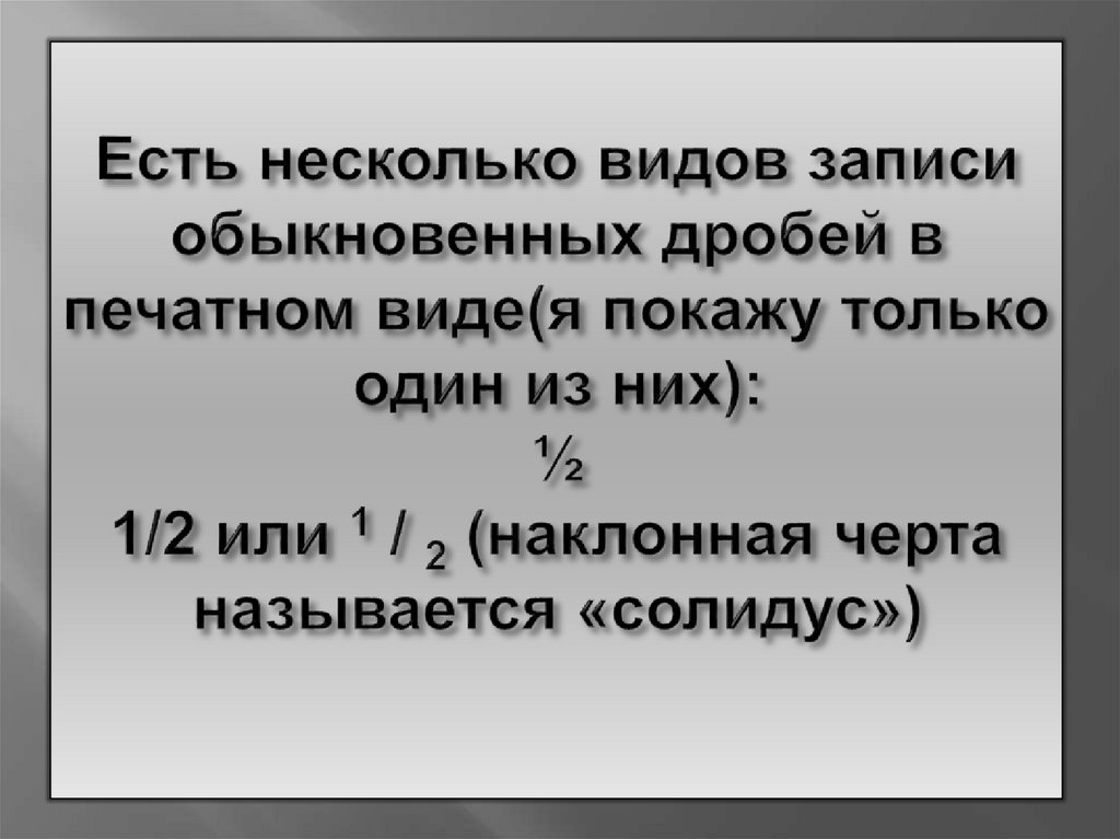 Есть несколько видов записи обыкновенных дробей в печатном виде(я покажу только один из них): ½ 1/2 или 1 / 2 (наклонная черта