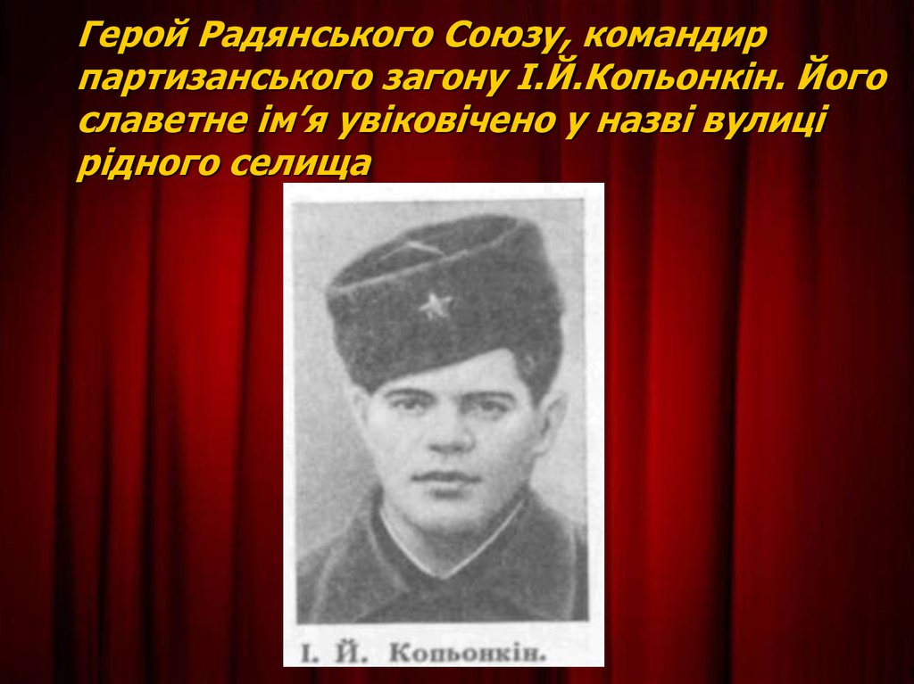 Герой Радянського Союзу, командир партизанського загону І.Й.Копьонкін. Його славетне ім’я увіковічено у назві вулиці рідного