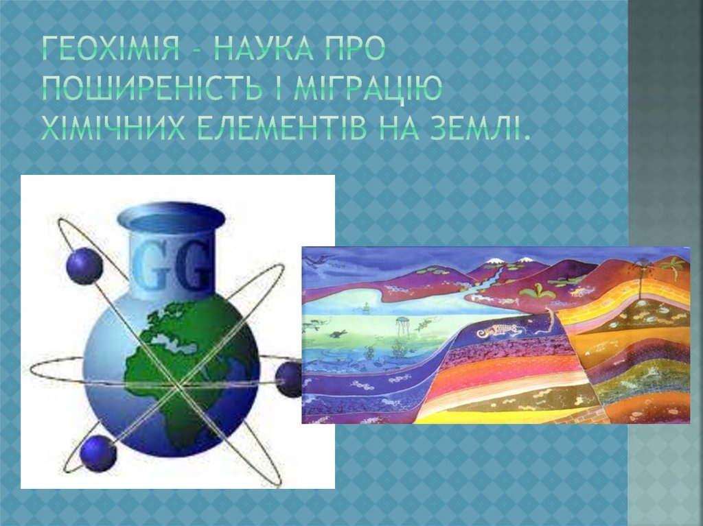 Геохімія - наука про поширеність і міграцію хімічних елементів на Землі.