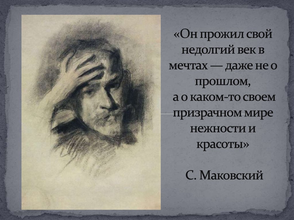 «Он прожил свой недолгий век в мечтах — даже не о прошлом, а о каком-то своем призрачном мире нежности и красоты» С. Маковский