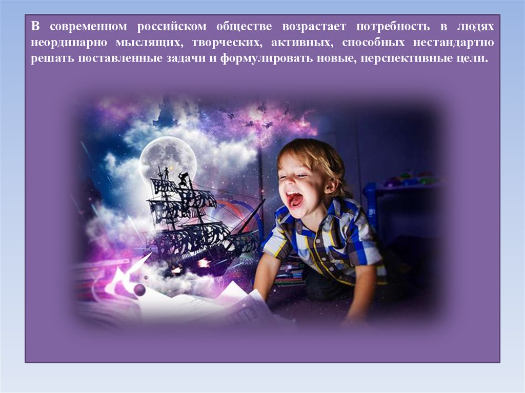 В современном российском обществе возрастает потребность в людях неординарно мыслящих, творческих, активных, способных