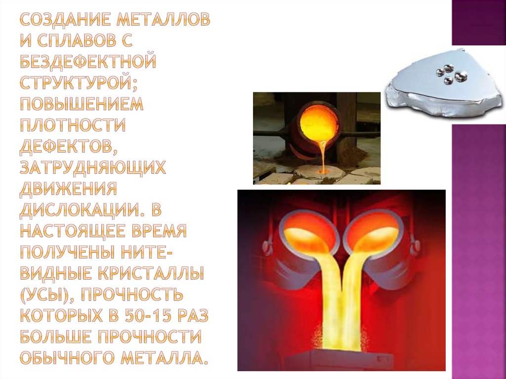 Создание металлов и сплавов с бездефектной структурой; повышением плотности дефектов, затрудняющих движения дислокации. В