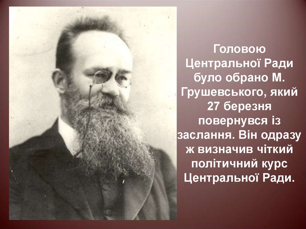 Головою Центральної Ради було обрано М. Грушевського, який 27 березня повернувся із заслання. Він одразу ж визначив чіткий