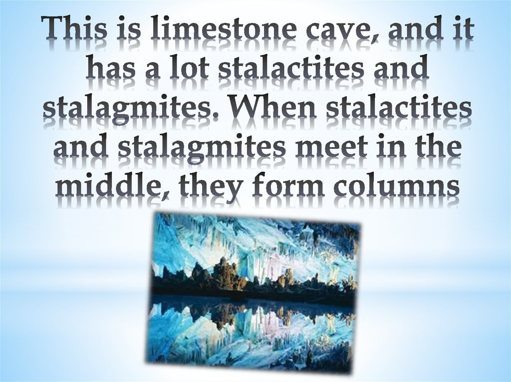 This is limestone cave, and it has a lot stalactites and stalagmites. When stalactites and stalagmites meet in the middle, they