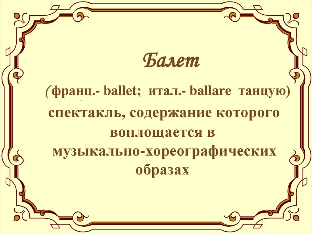 Балет ( франц.- ballet; итал.- ballare танцую) спектакль, содержание которого воплощается в музыкально-хореографических образах