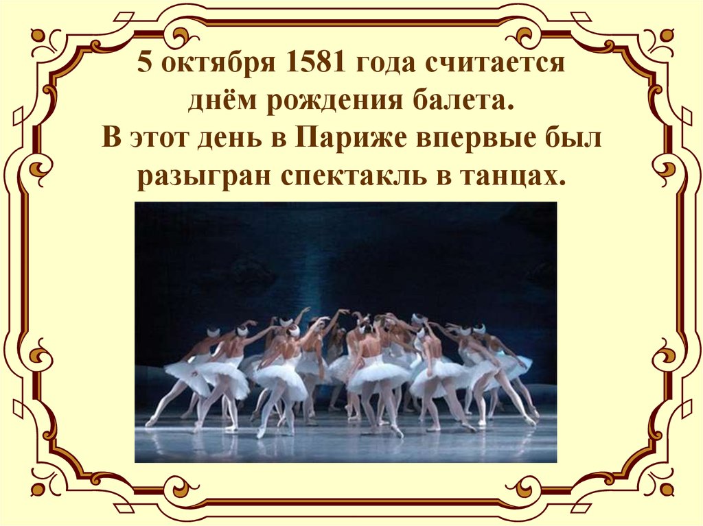 5 октября 1581 года считается днём рождения балета. В этот день в Париже впервые был разыгран спектакль в танцах.