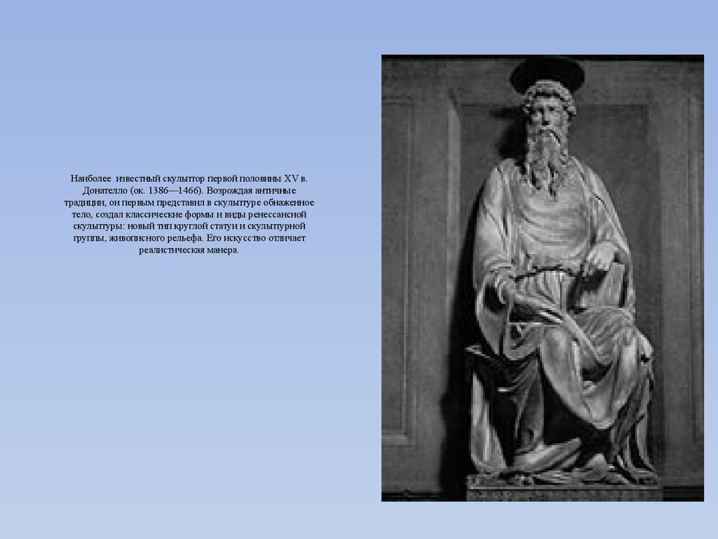 Наиболее известный скульптор первой половины XV в. Донателло (ок. 1386—1466). Возрождая античные традиции, он первым представил