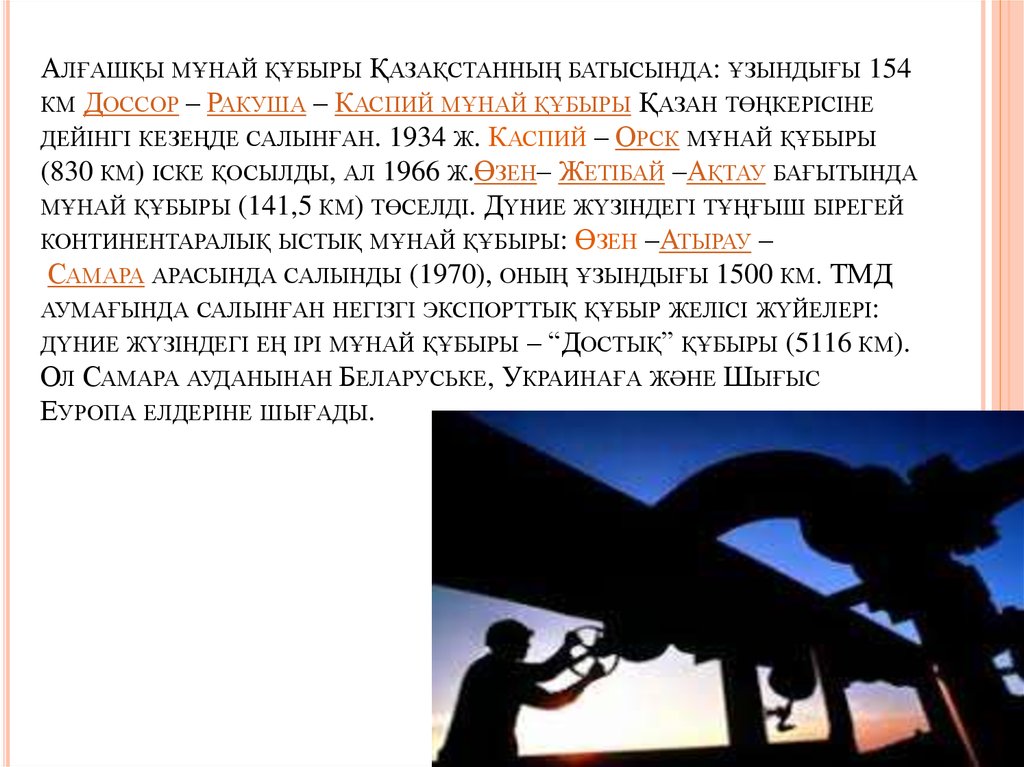 Алғашқы мұнай құбыры Қазақстанның батысында: ұзындығы 154 км Доссор – Ракуша – Каспий мұнай құбыры Қазан төңкерісіне дейінгі