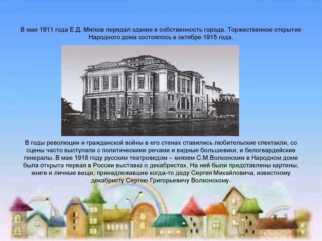 В мае 1911 года Е.Д. Мягков передал здание в собственность города. Торжественное открытие Народного дома состоялось в октябре