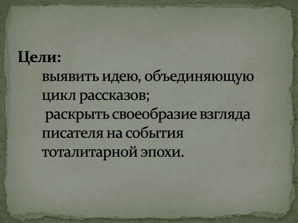 Цели: выявить идею, объединяющую цикл рассказов; раскрыть своеобразие взгляда писателя на события тоталитарной эпохи.
