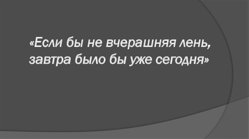 «Если бы не вчерашняя лень, завтра было бы уже сегодня»