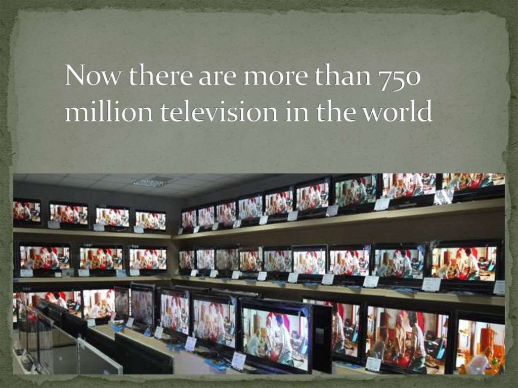 Now there are more than 750 million television in the world