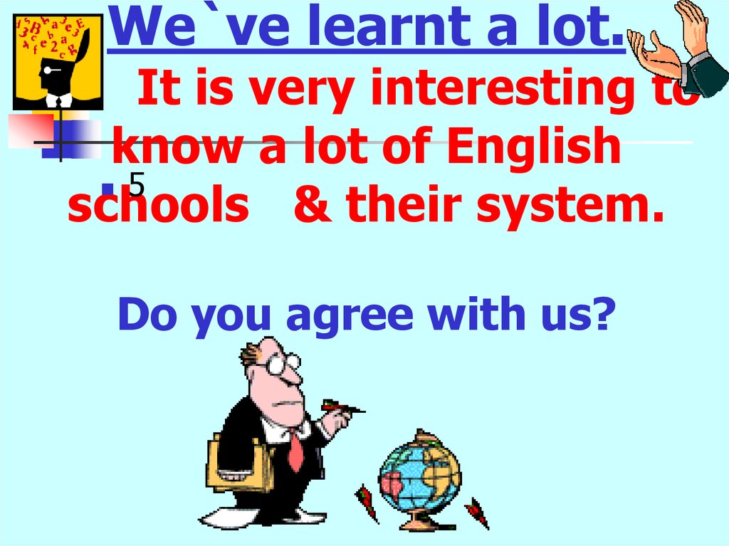 We`ve learnt a lot. It is very interesting to know a lot of English schools & their system. Do you agree with us?