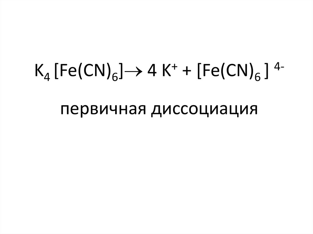 K4 [Fe(CN)6] 4 K+ + [Fe(CN)6 ] 4- первичная диссоциация