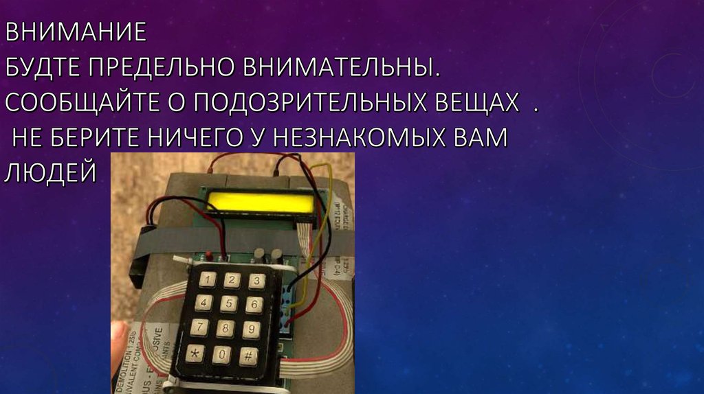 ВНИМАНИЕ БУДТЕ ПРЕДЕЛЬНО ВНИМАТЕЛЬНЫ. СООБЩАЙТЕ О ПОДОЗРИТЕЛЬНЫХ ВЕЩАХ . НЕ БЕРИТЕ НИЧЕГО У НЕЗНАКОМЫХ ВАМ ЛЮДЕЙ