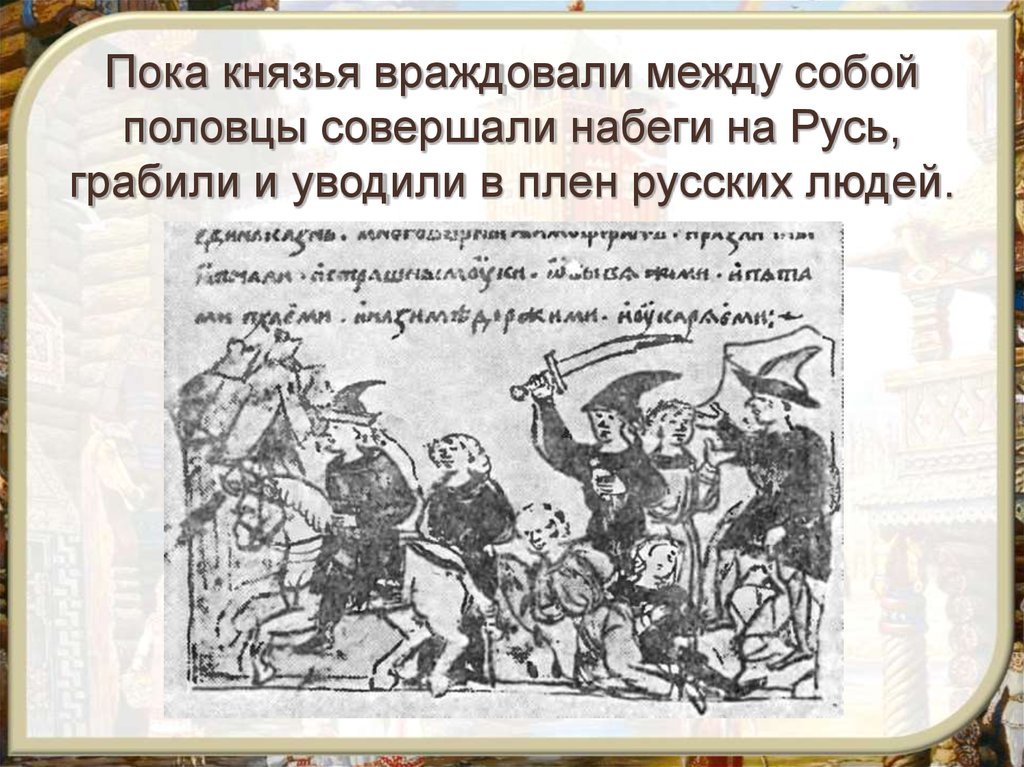 Пока князья враждовали между собой половцы совершали набеги на Русь, грабили и уводили в плен русских людей.